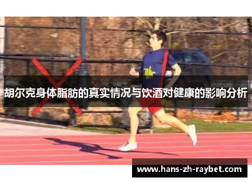 胡尔克身体脂肪的真实情况与饮酒对健康的影响分析 胡尔克身体脂肪的真实情况与饮酒对健康的影响分析