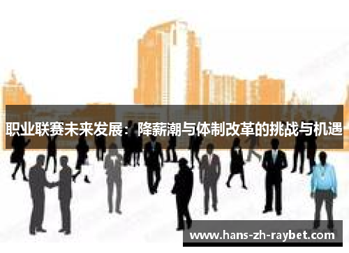 职业联赛未来发展:降薪潮与体制改革的挑战与机遇 职业联赛未来发展:降薪潮与体制改革的挑战与机遇