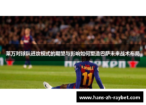 莱万对球队进攻模式的期望与影响如何塑造巴萨未来战术布局