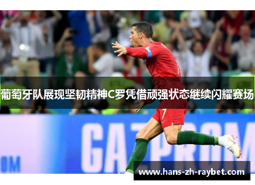 葡萄牙队展现坚韧精神C罗凭借顽强状态继续闪耀赛场 葡萄牙队展现坚韧精神C罗凭借顽强状态继续闪耀赛场