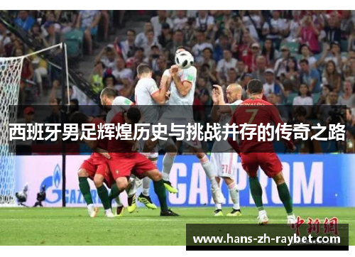 西班牙男足辉煌历史与挑战并存的传奇之路 西班牙男足辉煌历史与挑战并存的传奇之路