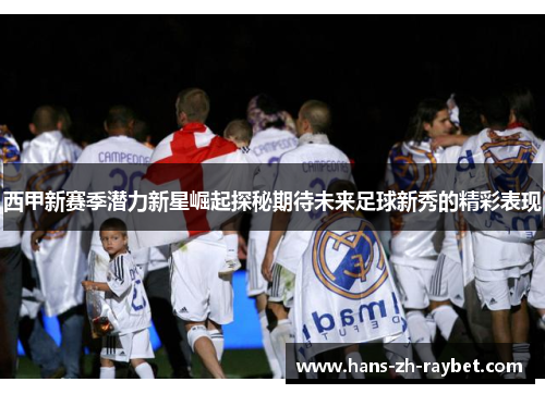 西甲新赛季潜力新星崛起探秘期待未来足球新秀的精彩表现 西甲新赛季潜力新星崛起探秘期待未来足球新秀的精彩表现