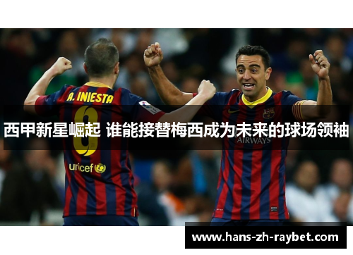 西甲新星崛起 谁能接替梅西成为未来的球场领袖 西甲新星崛起 谁能接替梅西成为未来的球场领袖