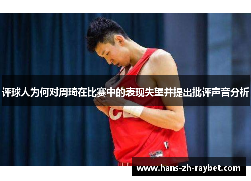 评球人为何对周琦在比赛中的表现失望并提出批评声音分析 评球人为何对周琦在比赛中的表现失望并提出批评声音分析
