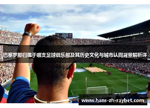 巴塞罗那归属于哪支足球俱乐部及其历史文化与城市认同背景解析详 巴塞罗那归属于哪支足球俱乐部及其历史文化与城市认同背景解析详