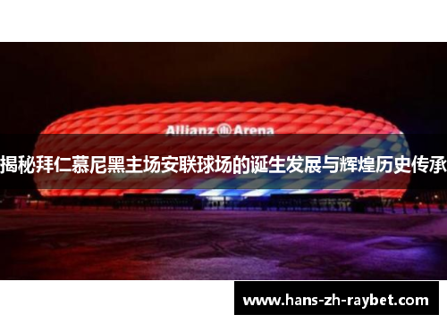 揭秘拜仁慕尼黑主场安联球场的诞生发展与辉煌历史传承 揭秘拜仁慕尼黑主场安联球场的诞生发展与辉煌历史传承