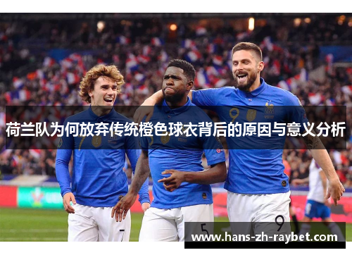 荷兰队为何放弃传统橙色球衣背后的原因与意义分析 荷兰队为何放弃传统橙色球衣背后的原因与意义分析