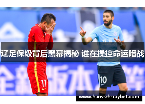 辽足保级背后黑幕揭秘 谁在操控命运暗战 辽足保级背后黑幕揭秘 谁在操控命运暗战