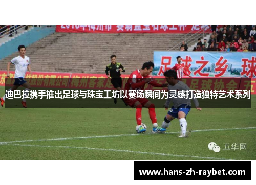 迪巴拉携手推出足球与珠宝工坊以赛场瞬间为灵感打造独特艺术系列 迪巴拉携手推出足球与珠宝工坊以赛场瞬间为灵感打造独特艺术系列