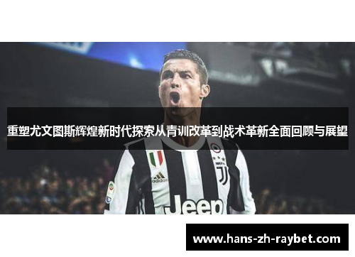 重塑尤文图斯辉煌新时代探索从青训改革到战术革新全面回顾与展望 重塑尤文图斯辉煌新时代探索从青训改革到战术革新全面回顾与展望