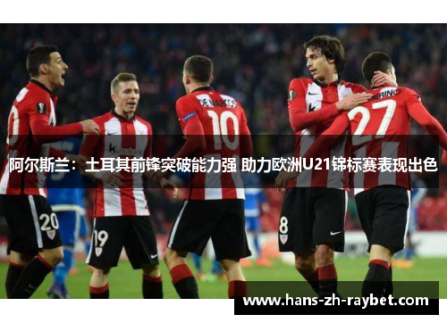 阿尔斯兰:土耳其前锋突破能力强 助力欧洲U21锦标赛表现出色 阿尔斯兰:土耳其前锋突破能力强 助力欧洲U21锦标赛表现出色