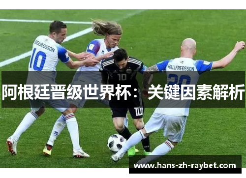 阿根廷晋级世界杯:关键因素解析 阿根廷晋级世界杯:关键因素解析