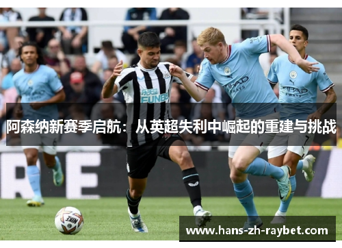 阿森纳新赛季启航:从英超失利中崛起的重建与挑战 阿森纳新赛季启航:从英超失利中崛起的重建与挑战