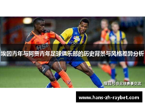 埃因青年与阿贾青年足球俱乐部的历史背景与风格差异分析 埃因青年与阿贾青年足球俱乐部的历史背景与风格差异分析