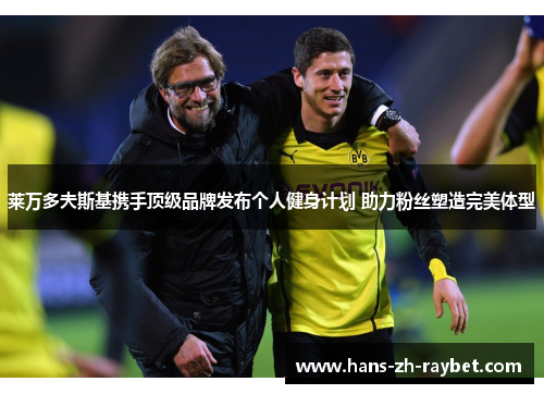 莱万多夫斯基携手顶级品牌发布个人健身计划 助力粉丝塑造完美体型