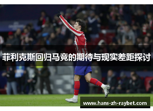 菲利克斯回归马竞的期待与现实差距探讨 菲利克斯回归马竞的期待与现实差距探讨