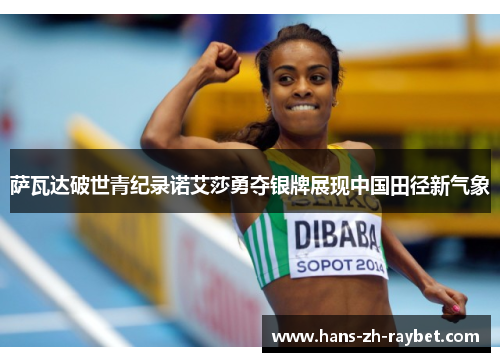萨瓦达破世青纪录诺艾莎勇夺银牌展现中国田径新气象