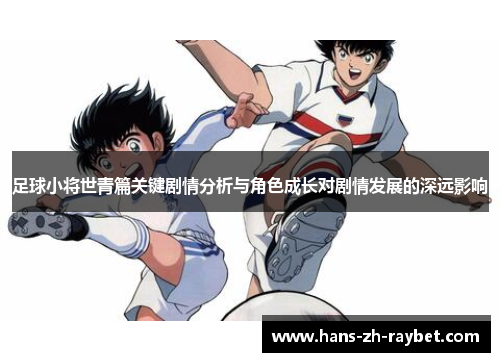 足球小将世青篇关键剧情分析与角色成长对剧情发展的深远影响