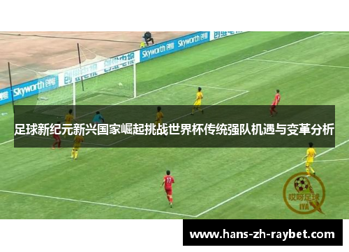 足球新纪元新兴国家崛起挑战世界杯传统强队机遇与变革分析