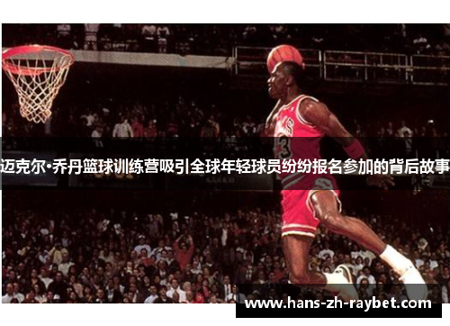 迈克尔·乔丹篮球训练营吸引全球年轻球员纷纷报名参加的背后故事 迈克尔·乔丹篮球训练营吸引全球年轻球员纷纷报名参加的背后故事