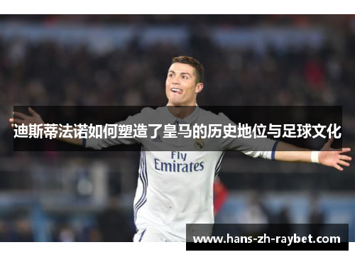 迪斯蒂法诺如何塑造了皇马的历史地位与足球文化 迪斯蒂法诺如何塑造了皇马的历史地位与足球文化