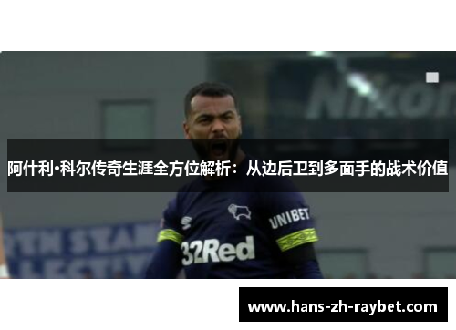 阿什利·科尔传奇生涯全方位解析:从边后卫到多面手的战术价值 阿什利·科尔传奇生涯全方位解析:从边后卫到多面手的战术价值