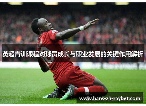 英超青训课程对球员成长与职业发展的关键作用解析 英超青训课程对球员成长与职业发展的关键作用解析