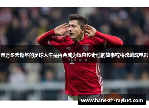 莱万多夫斯基的足球人生是否会成为银幕传奇他的故事或将改编成电影