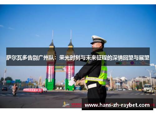 萨尔瓦多告别广州队:荣光时刻与未来征程的深情回望与展望 萨尔瓦多告别广州队:荣光时刻与未来征程的深情回望与展望