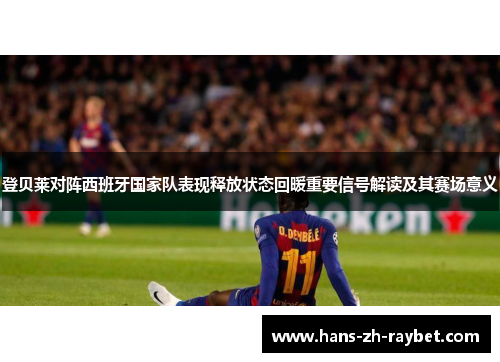 登贝莱对阵西班牙国家队表现释放状态回暖重要信号解读及其赛场意义