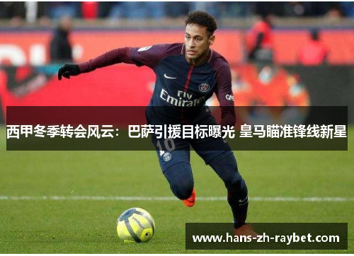 西甲冬季转会风云:巴萨引援目标曝光 皇马瞄准锋线新星 西甲冬季转会风云:巴萨引援目标曝光 皇马瞄准锋线新星