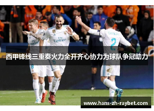 西甲锋线三重奏火力全开齐心协力为球队争冠助力 西甲锋线三重奏火力全开齐心协力为球队争冠助力