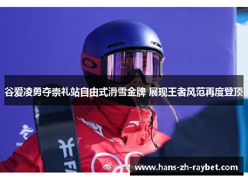 谷爱凌勇夺崇礼站自由式滑雪金牌 展现王者风范再度登顶