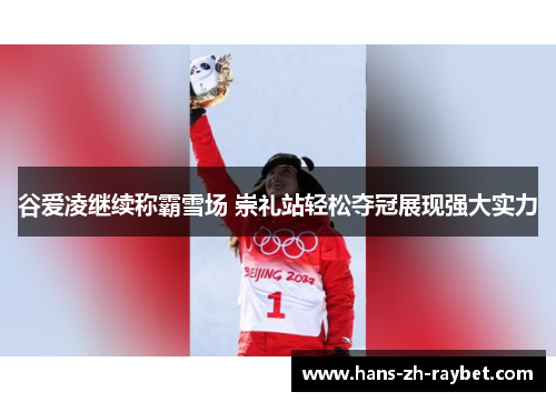 谷爱凌继续称霸雪场 崇礼站轻松夺冠展现强大实力 谷爱凌继续称霸雪场 崇礼站轻松夺冠展现强大实力