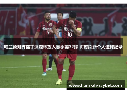 哈兰德对阵诺丁汉森林攻入赛季第32球 再度刷新个人进球纪录