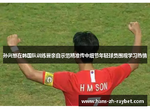 孙兴慜在韩国队训练营亲自示范精准传中细节年轻球员围观学习热情