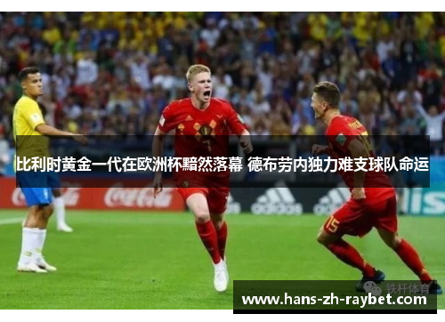 比利时黄金一代在欧洲杯黯然落幕 德布劳内独力难支球队命运 比利时黄金一代在欧洲杯黯然落幕 德布劳内独力难支球队命运