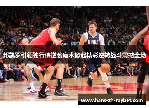 邦凯罗引领独行侠逆袭魔术掀起精彩逆转战斗震撼全场 邦凯罗引领独行侠逆袭魔术掀起精彩逆转战斗震撼全场