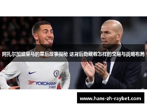 阿扎尔加盟皇马的幕后故事揭秘 这背后隐藏着怎样的交易与战略布局 阿扎尔加盟皇马的幕后故事揭秘 这背后隐藏着怎样的交易与战略布局