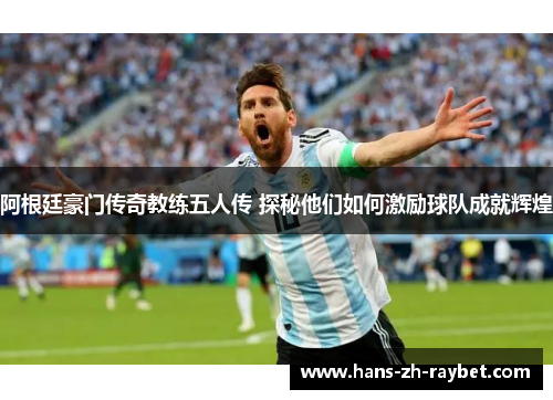阿根廷豪门传奇教练五人传 探秘他们如何激励球队成就辉煌 阿根廷豪门传奇教练五人传 探秘他们如何激励球队成就辉煌