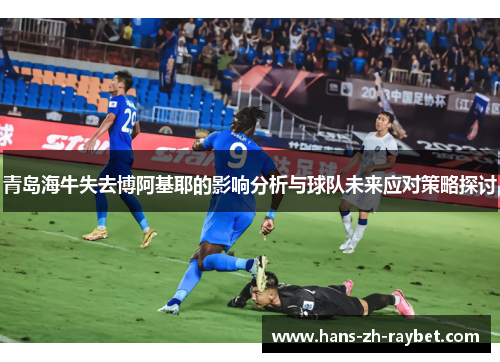 青岛海牛失去博阿基耶的影响分析与球队未来应对策略探讨 青岛海牛失去博阿基耶的影响分析与球队未来应对策略探讨