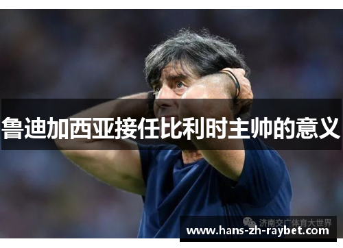 鲁迪加西亚接任比利时主帅的意义 鲁迪加西亚接任比利时主帅的意义