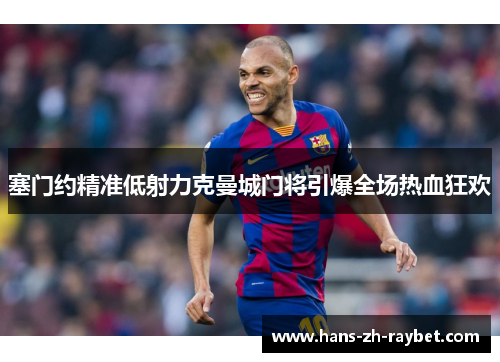 塞门约精准低射力克曼城门将引爆全场热血狂欢 塞门约精准低射力克曼城门将引爆全场热血狂欢