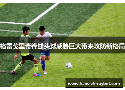 格雷戈里奇锋线头球威胁巨大带来攻防新格局 格雷戈里奇锋线头球威胁巨大带来攻防新格局